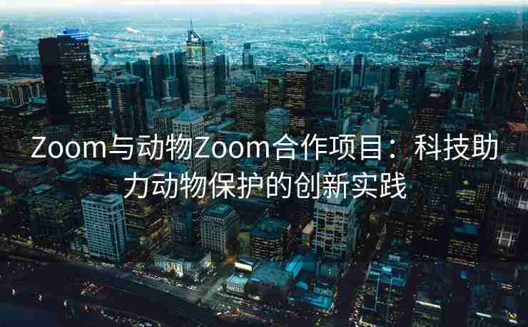 Zoom与动物Zoom合作项目:科技助力动物保护的创新实践 Zoom与动物Zoom合作项目:科技助力动物保护的创新实践
