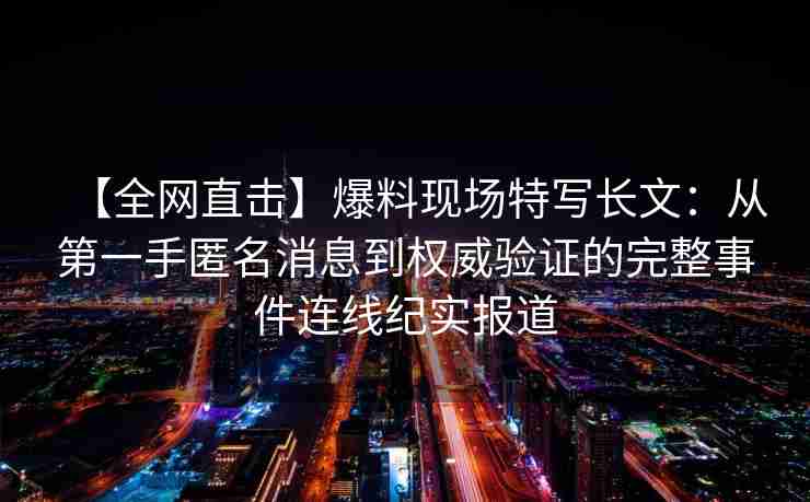【全网直击】爆料现场特写长文:从第一手匿名消息到权威验证的完整事件连线纪实报道 【全网直击】爆料现场特写长文:从第一手匿名消息到权威验证的完整事件连线纪实报道