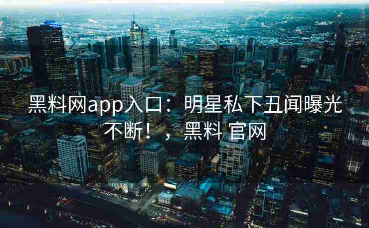 黑料网app入口:明星私下丑闻曝光不断!,黑料 官网 黑料网app入口:明星私下丑闻曝光不断!,黑料 官网