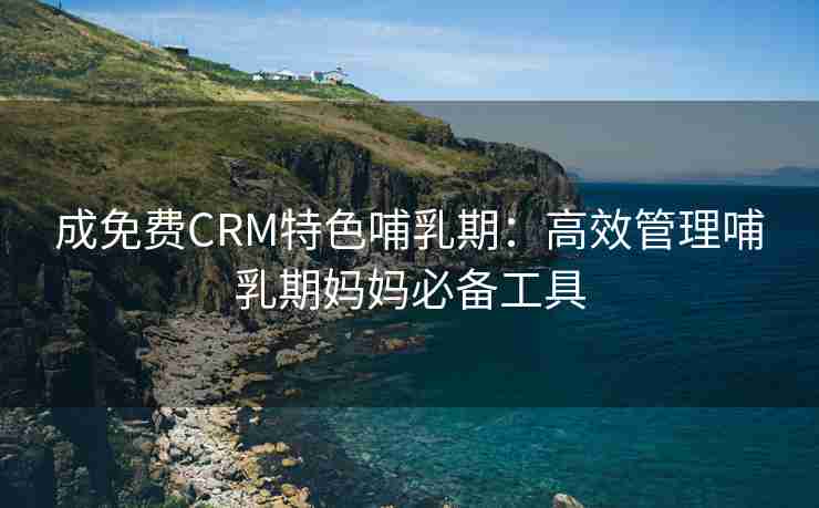 成免费CRM特色哺乳期:高效管理哺乳期妈妈必备工具 成免费CRM特色哺乳期:高效管理哺乳期妈妈必备工具