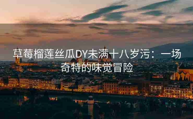 草莓榴莲丝瓜DY未满十八岁污：一场奇特的味觉冒险