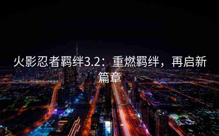 火影忍者羁绊3.2:重燃羁绊,再启新篇章 火影忍者羁绊3.2:重燃羁绊,再启新篇章
