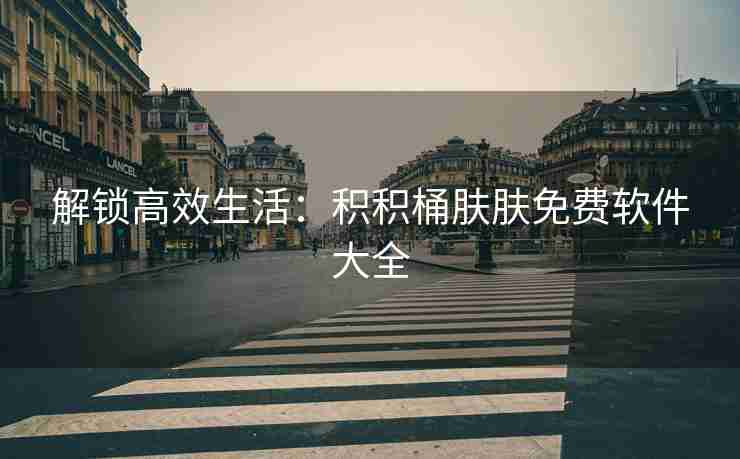 解锁高效生活:积积桶肤肤免费软件大全 解锁高效生活:积积桶肤肤免费软件大全