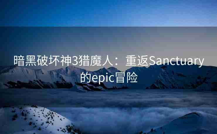 暗黑破坏神3猎魔人:重返Sanctuary的epic冒险 暗黑破坏神3猎魔人:重返Sanctuary的epic冒险