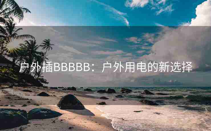 户外插BBBBB：户外用电的新选择