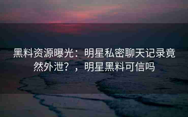 黑料资源曝光:明星私密聊天记录竟然外泄?,明星黑料可信吗 黑料资源曝光:明星私密聊天记录竟然外泄?,明星黑料可信吗