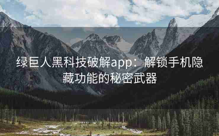 绿巨人黑科技破解app:解锁手机隐藏功能的秘密武器 绿巨人黑科技破解app:解锁手机隐藏功能的秘密武器