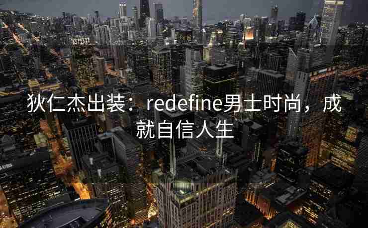 狄仁杰出装:redefine男士时尚,成就自信人生 狄仁杰出装:redefine男士时尚,成就自信人生
