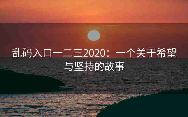 乱码入口一二三2020:一个关于希望与坚持的故事 乱码入口一二三2020:一个关于希望与坚持的故事