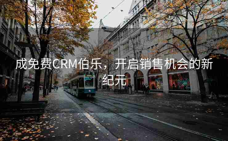 成免费CRM伯乐,开启销售机会的新纪元 成免费CRM伯乐,开启销售机会的新纪元