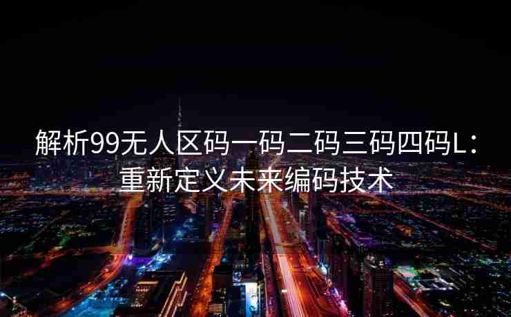解析99无人区码一码二码三码四码L:重新定义未来编码技术 解析99无人区码一码二码三码四码L:重新定义未来编码技术