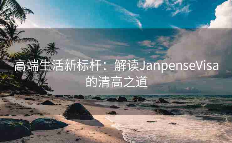 高端生活新标杆:解读JanpenseVisa的清高之道 高端生活新标杆:解读JanpenseVisa的清高之道
