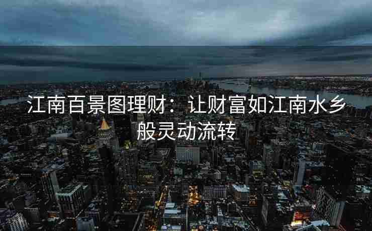 江南百景图理财:让财富如江南水乡般灵动流转 江南百景图理财:让财富如江南水乡般灵动流转