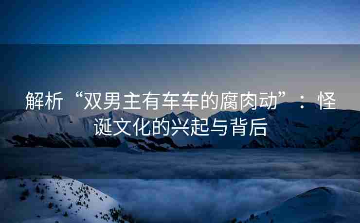 解析“双男主有车车的腐肉动”:怪诞文化的兴起与背后 解析“双男主有车车的腐肉动”:怪诞文化的兴起与背后