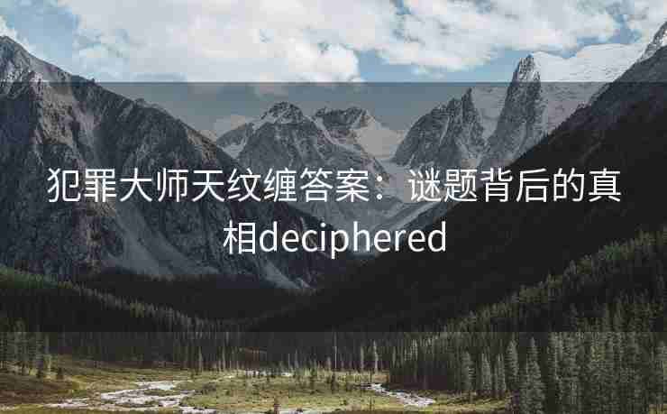 犯罪大师天纹缠答案:谜题背后的真相deciphered 犯罪大师天纹缠答案:谜题背后的真相deciphered