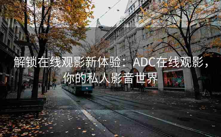 解锁在线观影新体验:ADC在线观影,你的私人影音世界 解锁在线观影新体验:ADC在线观影,你的私人影音世界