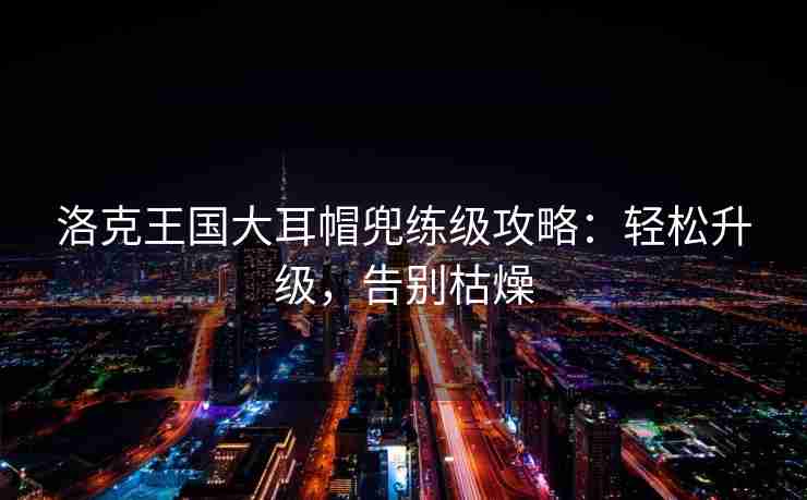 洛克王国大耳帽兜练级攻略:轻松升级,告别枯燥 洛克王国大耳帽兜练级攻略:轻松升级,告别枯燥